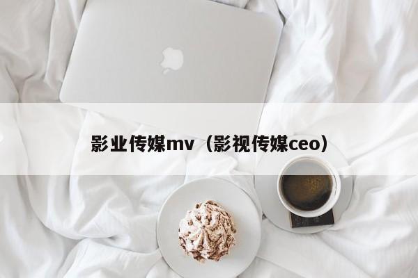 影业传媒mv（影视传媒ceo）