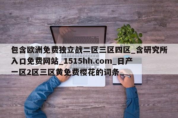 包含欧洲免费独立战二区三区四区_含研究所入口免费网站_1515hh.com_日产一区2区三区黄免费樱花的词条
