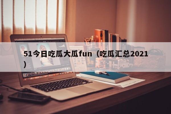 51今日吃瓜大瓜fun（吃瓜汇总2021）