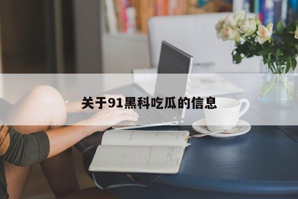 关于91黑科吃瓜的信息