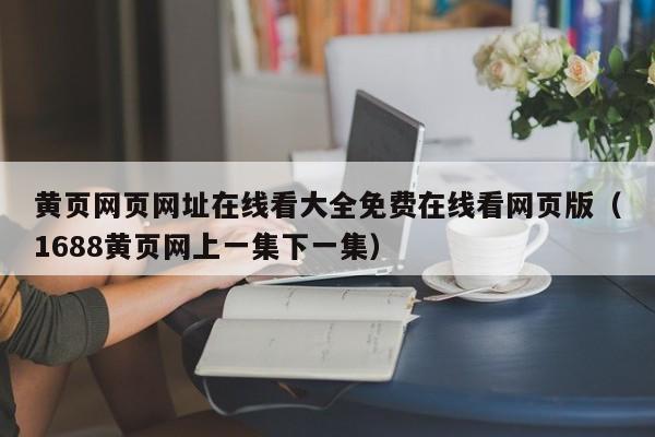 黄页网页网址在线看大全免费在线看网页版（1688黄页网上一集下一集）