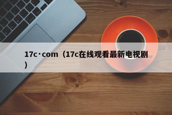 17c·com（17c在线观看最新电视剧）